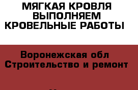 МЯГКАЯ КРОВЛЯ ВЫПОЛНЯЕМ КРОВЕЛЬНЫЕ РАБОТЫ! - Воронежская обл. Строительство и ремонт » Услуги   